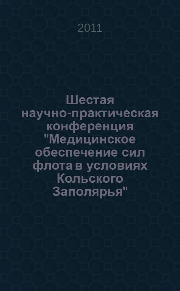 Шестая научно-практическая конференция "Медицинское обеспечение сил флота в условиях Кольского Заполярья" : материалы Научно-практической конференции, посвященной 75-летию образования 1469-го военно-морского клинического госпиталя Северного флота, 29-30 сентября 2011 года