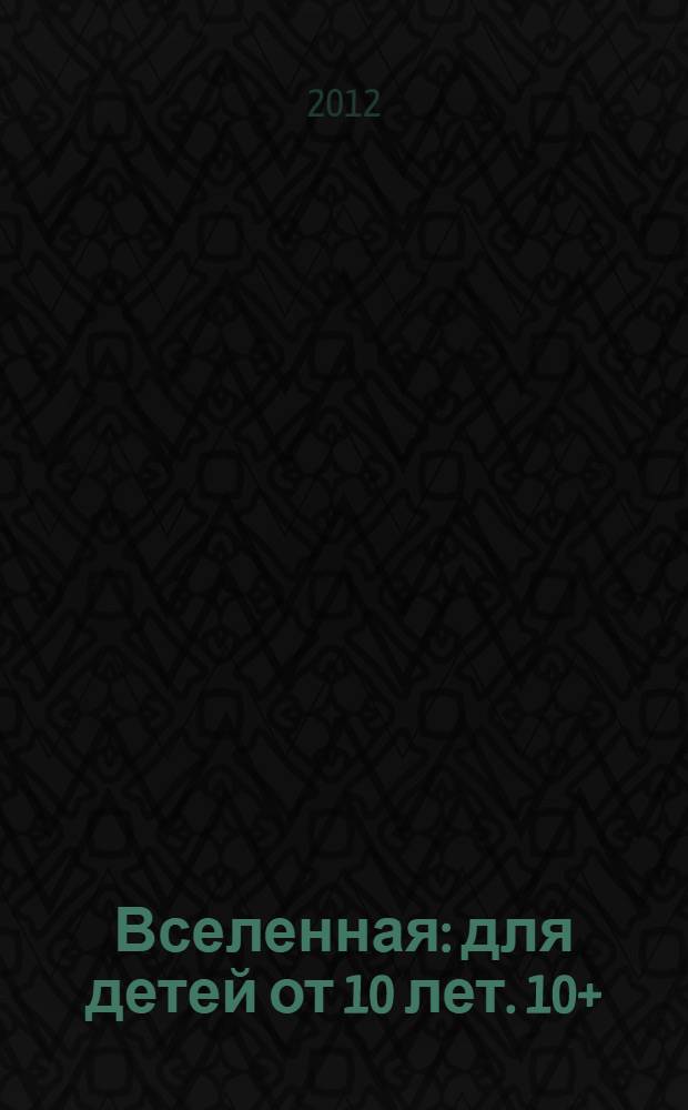 Вселенная : для детей от 10 лет. 10+ : для среднего школьного возраста