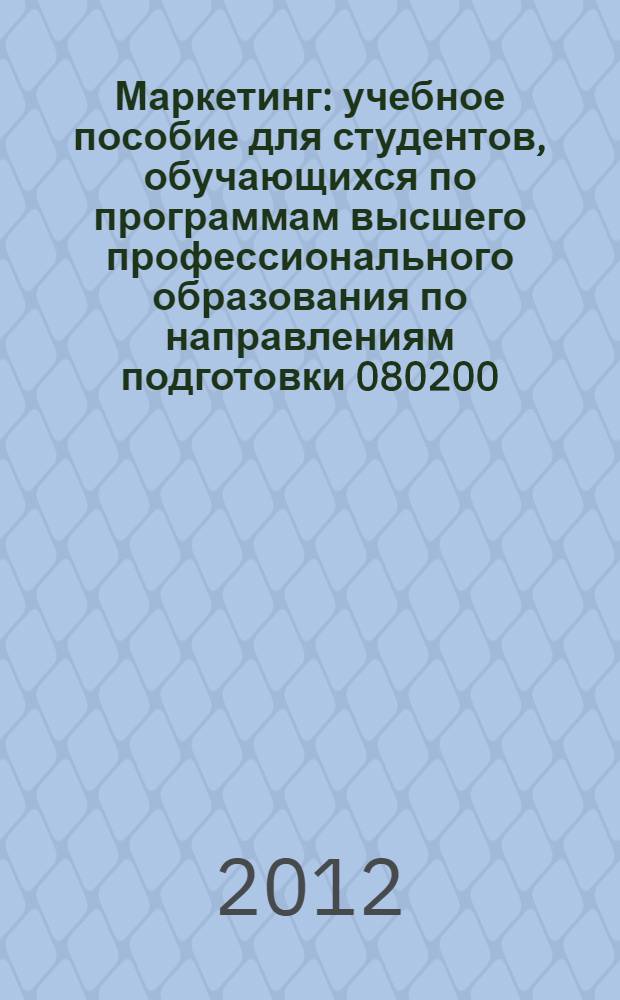 Маркетинг : учебное пособие для студентов, обучающихся по программам высшего профессионального образования по направлениям подготовки 080200.62 - Менеджмент, 080100.62 - Экономика, 100700.62 - Торговое дело