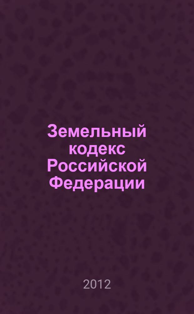 Земельный кодекс Российской Федерации : ЗК : текст с изминениями и дополнениями на 1 марта 2012 года : от 25 октября 2001 года N° 136-ФЗ : принят Государственной Думой 28 сентября 2001 года : одобрен Советом Федерации 10 октября 2011 года : (в ред. Федеральных законов от 30.06.2003 N° 86-ФЗ ... от 12.12.2011 N° 427-ФЗ)