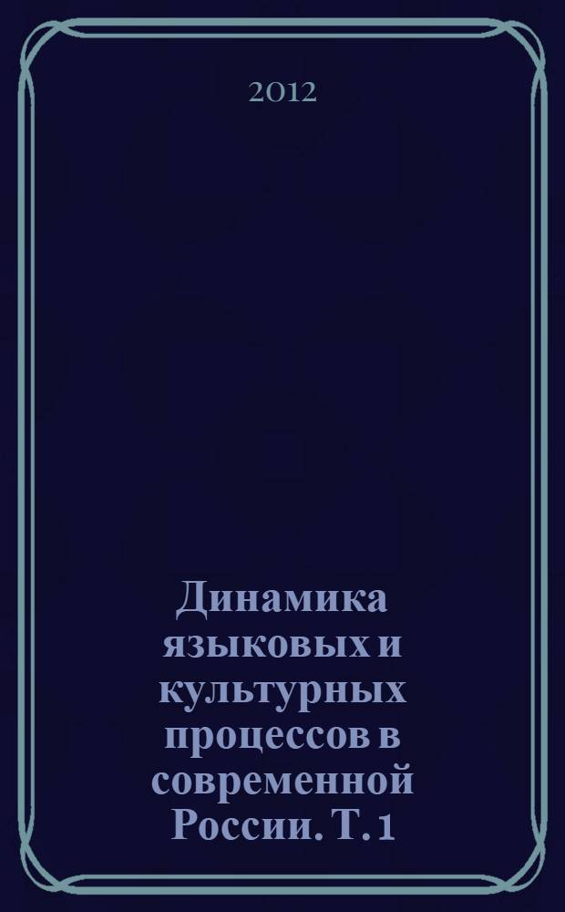 Динамика языковых и культурных процессов в современной России. Т. 1 : Русский язык и его социокультурное функционирование ; Русский язык, литература и культура в социокультурном пространстве современной России ; Русская литература в современном мире ; Круглый стол "Коммуникативный речевой идеал и реальная речевая практика в современной России" ; Круглый стол "Общекультурный код современных россиян: миф или реальность?"