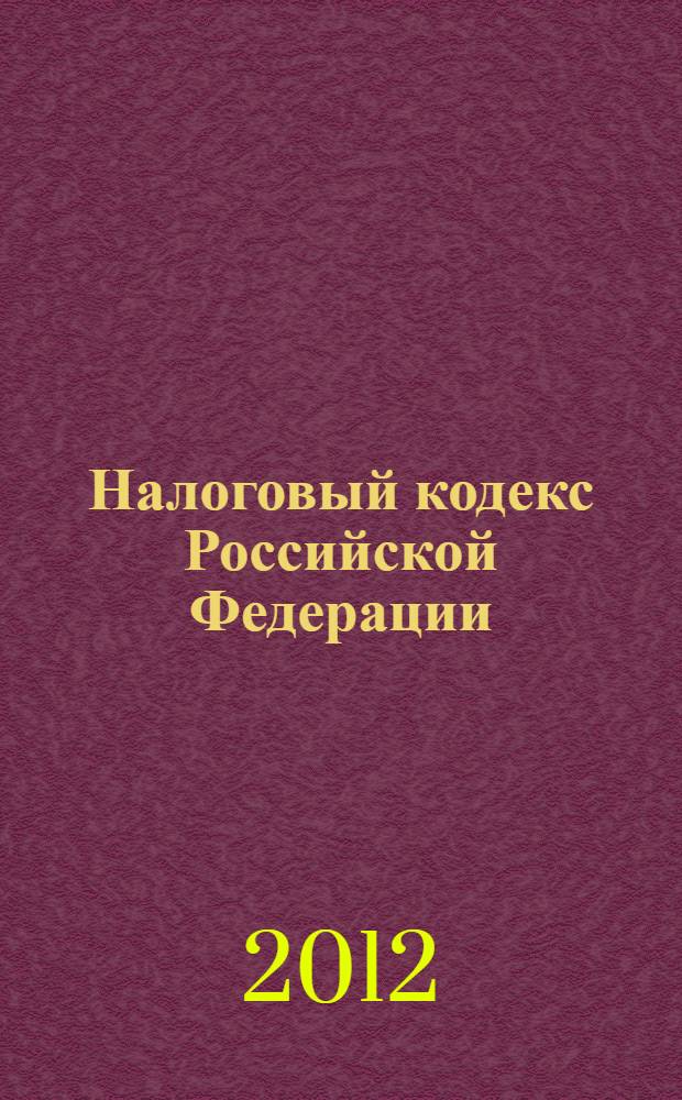 Налоговый кодекс Российской Федерации : НК : части первая и вторая : текст с изменениями и дополнениями на 25 мая 2012 года
