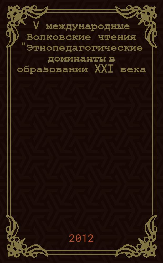 V международные Волковские чтения "Этнопедагогические доминанты в образовании XXI века: проблемы, поиски, решения". [Ч. 1]