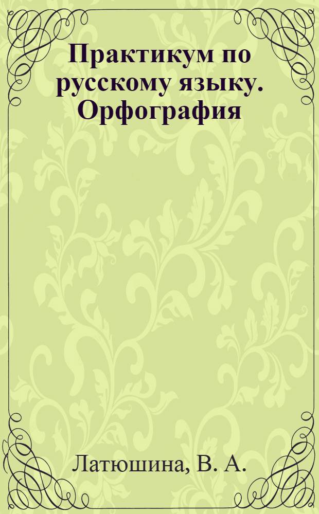 Практикум по русскому языку. Орфография (Часть 1). Учебно-практическое пособие