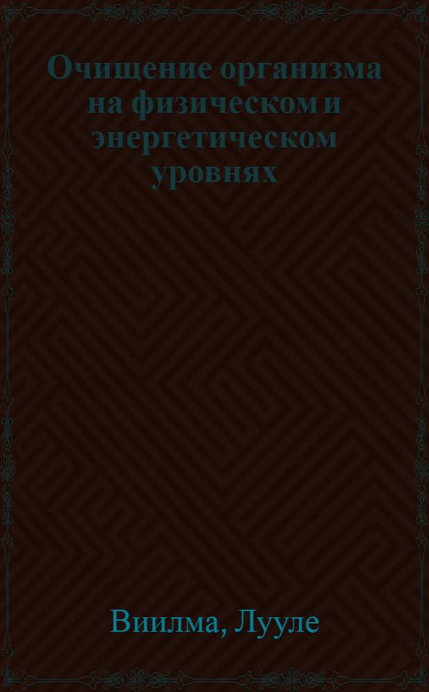 Очищение организма на физическом и энергетическом уровнях : вы узнаете как: избавиться от шлаков, похудеть или поправиться, отрегулировать обмен веществ, сохранить здоровье : практический курс