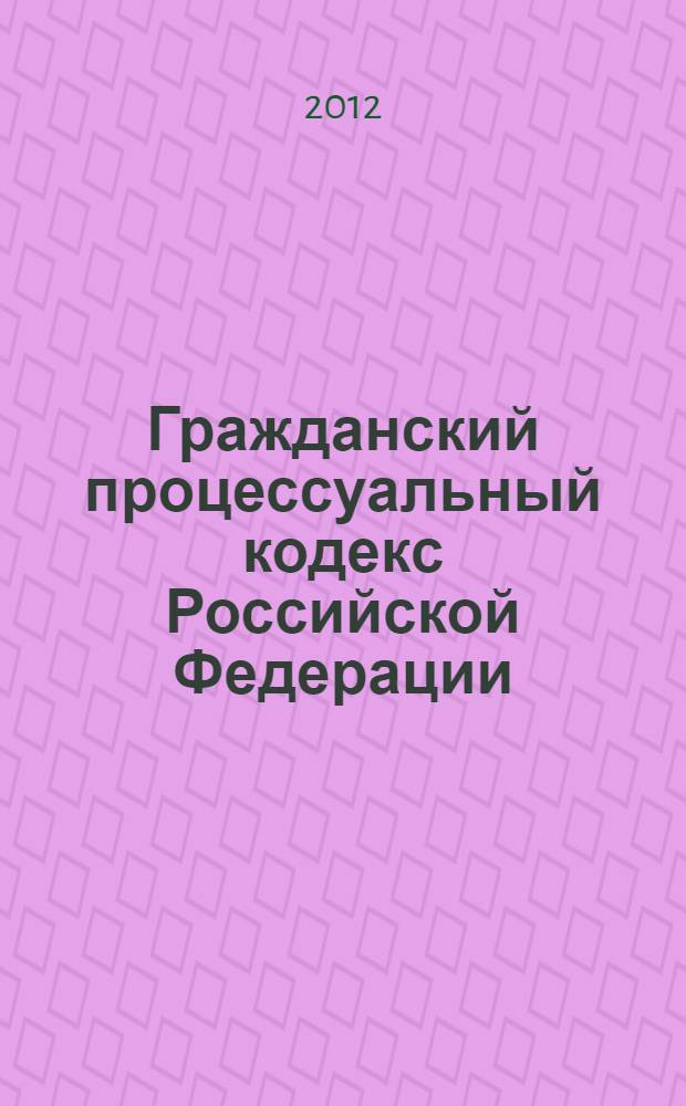 Гражданский процессуальный кодекс Российской Федерации : ГПК : текст с изменениями и дополнениями на 1 апреля 2012 года : от 14 ноября 2002 года N° 138-ФЗ : принят Государственной Думой 23 октября 2002 года : одобрен Советом Федерации 30 октября 2002 года : (в ред. Федеральных законов от 30.06.2003 N° 86-ФЗ ... от 06.02.2012 N° 4-ФЗ)