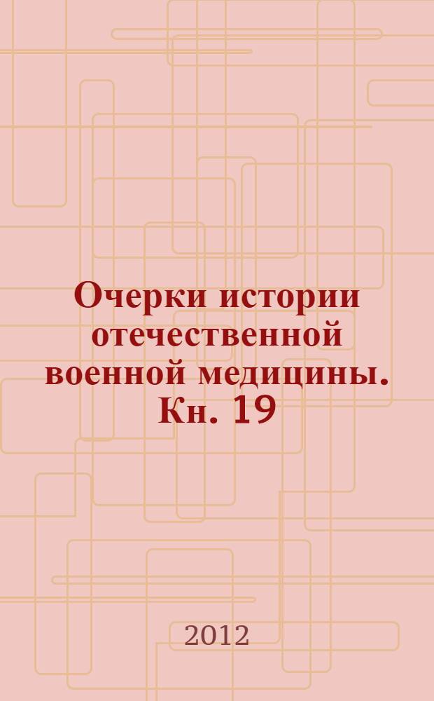 Очерки истории отечественной военной медицины. Кн. 19 : Российская военно-медицинская хроника, XVII - XX вв.