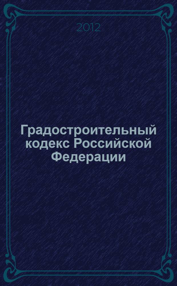 Градостроительный кодекс Российской Федерации : ГрК : текст с изменениями и дополнениями на 2012 год : от 29 декабря 2004 года N&deg; 190-ФЗ : принят Государственной Думой 22 декабря 2004 года : одобрен Советом Федерации 24 декабря 2004 года : (в ред. Федеральных законов от 22.07.2005 N&deg; 117-ФЗ ... от 06.12.2011 N&deg; 401-ФЗ)