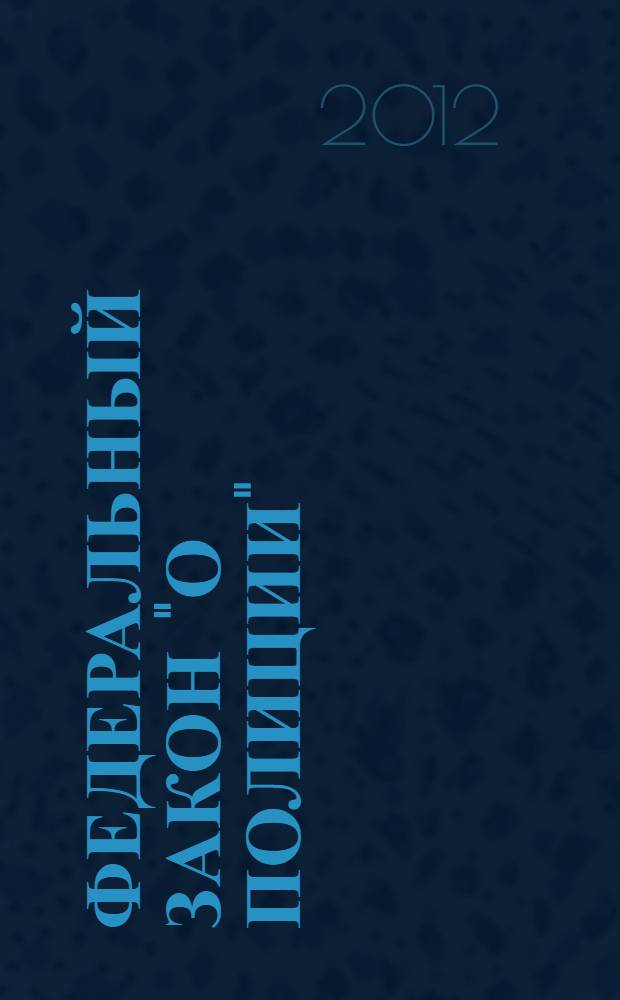 Федеральный закон "О полиции" : текст с изменениями и дополнениями на 2012 год : от 7 февраля 2011 года N&deg; 3-ФЗ : принят Государственной Думой 28 января 2011 года : одобрен Советом Федерации 2 февраля 2011 года : (в ред. Федерального закона от 01.07.2011 N&deg; 169-ФЗ...от 06.12.2011 N&deg; 410-ФЗ)