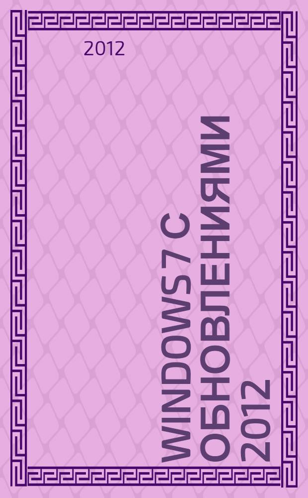 Windows 7 с обновлениями 2012 : все об использовании и настройках : самоучитель