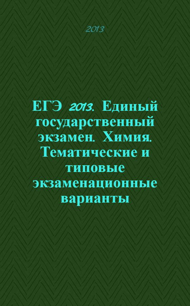 ЕГЭ 2013. Единый государственный экзамен. Химия. Тематические и типовые экзаменационные варианты. 32 варианта: 22 тематических варианта, 10 типовых экзаменационных вариантов