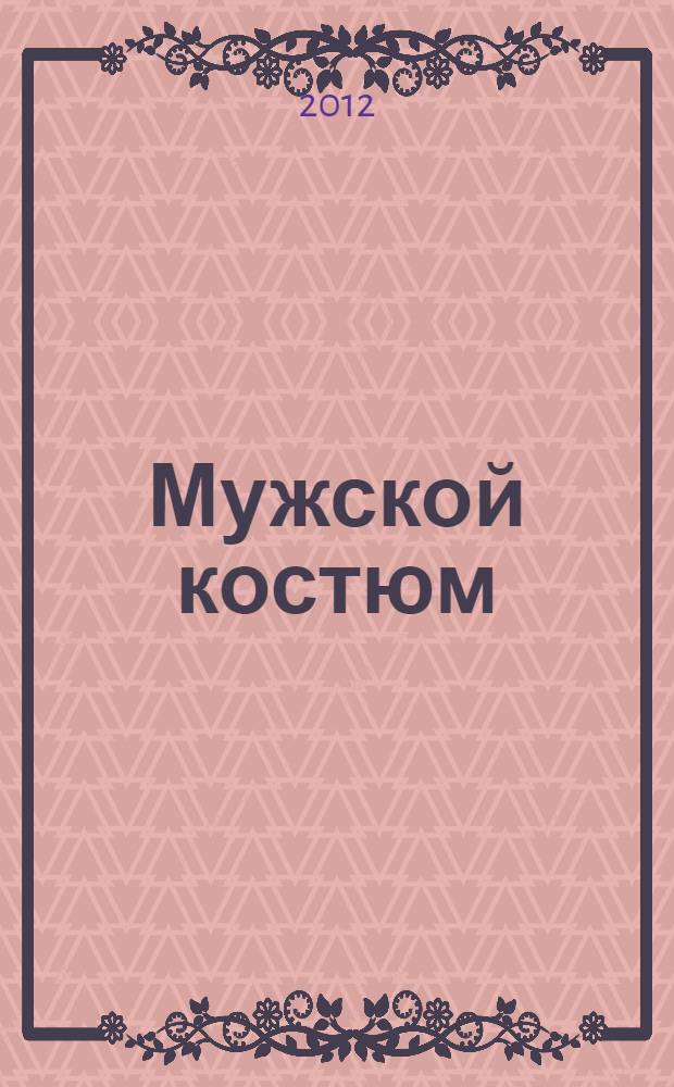 Мужской костюм : полное руководство по подбору и эксплуатации : ткани, крой, посадка, обувь, сорочки, галстуки, белье