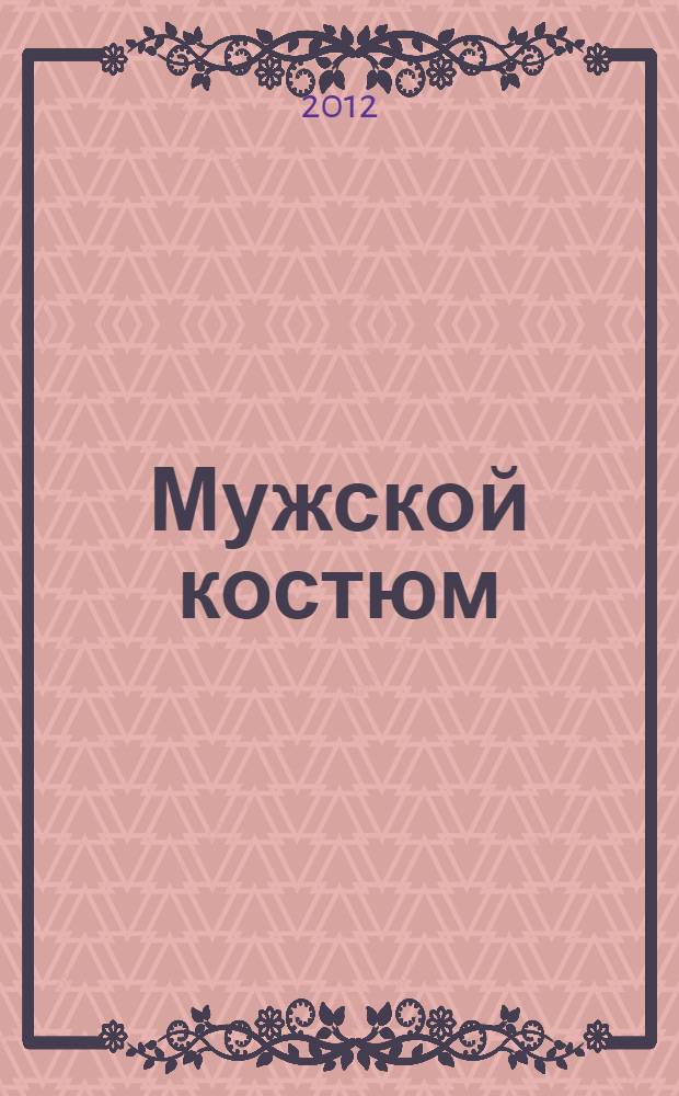 Мужской костюм : полное руководство по подбору и эксплуатации : ткани, крой, посадка, обувь, сорочки, галстуки, белье