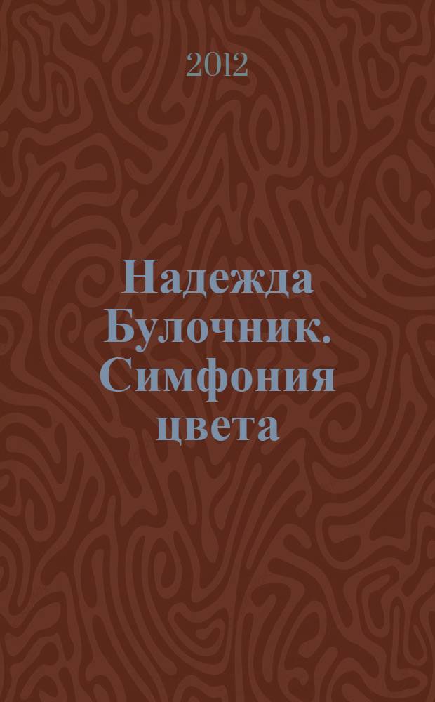 Надежда Булочник. Симфония цвета : художественная роспись : выставка работ Надежды Михайловны Булочник, 27 ноября 2012 - 27 января 2013 г