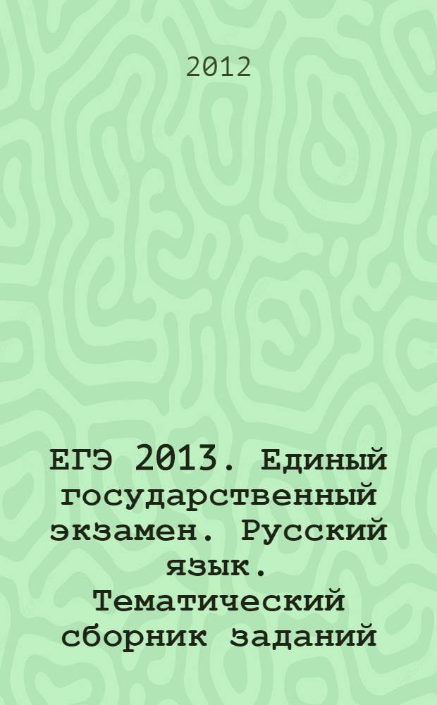 ЕГЭ 2013. Единый государственный экзамен. Русский язык. Тематический сборник заданий