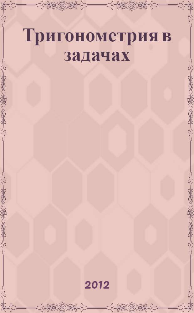 Тригонометрия в задачах : учебное пособие для поступающих в вузы, слушателей подготовительных отделений, физико-математических школ при технических вузах, студентов вузов, обучающихся по направлению "Образование и педагогика" (050000) и специальности "Математика" (050201), преподавателей математики