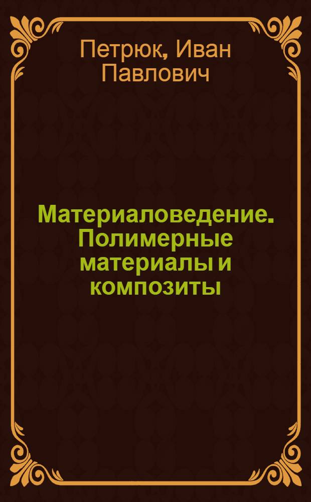Материаловедение. Полимерные материалы и композиты : учебное пособие : для студентов по направлению подготовки бакалавров и магистров 240100 "Химическая технология", обучающихся по профилю "Технология и переработка полимеров" : в 2 ч.