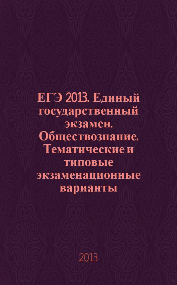 ЕГЭ 2013. Единый государственный экзамен. Обществознание. Тематические и типовые экзаменационные варианты. 30 вариантов, 20 тематических вариантов, 10 типовых экзаменационных вариантов