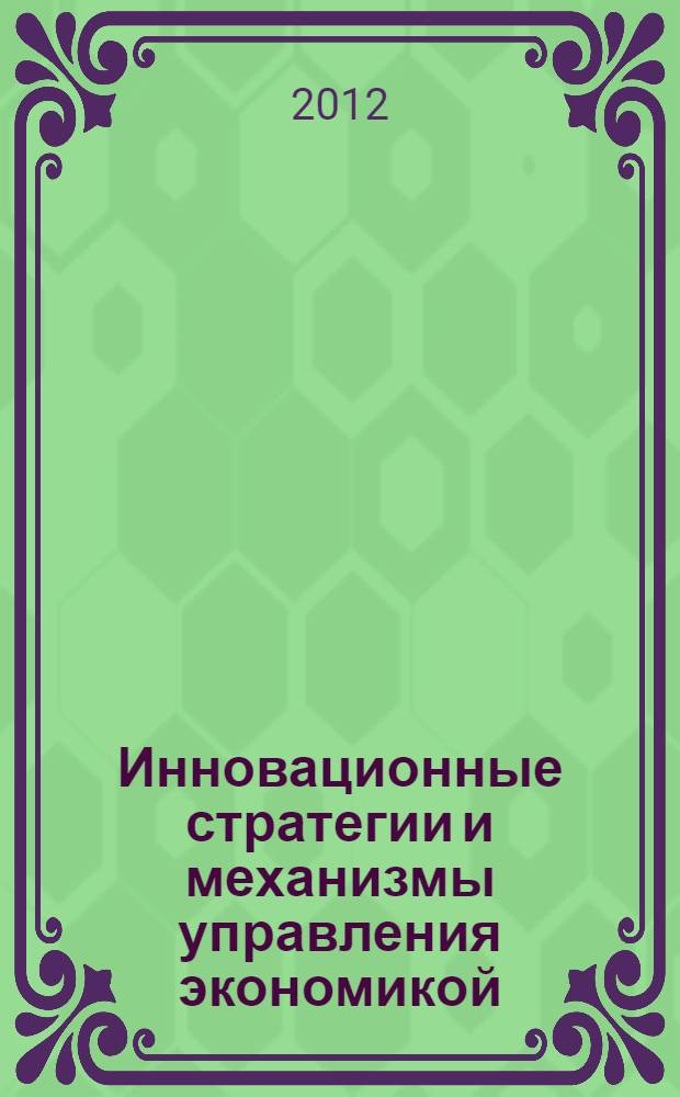 Инновационные стратегии и механизмы управления экономикой : материалы XII Международной научно-практической конференции профессорско-преподавательского состава, молодых ученых и студентов, 22 октября 2012 г