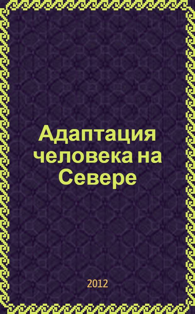 Адаптация человека на Севере: медико-биологические аспекты : материалы Всероссийской молодежной научно-практической конференции, 3-4 декабря 2012 года