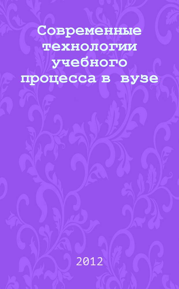 Современные технологии учебного процесса в вузе : тезисы докладов научно-методической конференции, 23-24 января 2012 года