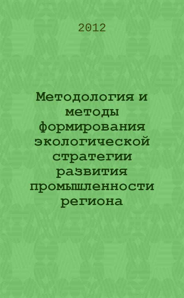 Методология и методы формирования экологической стратегии развития промышленности региона : монография