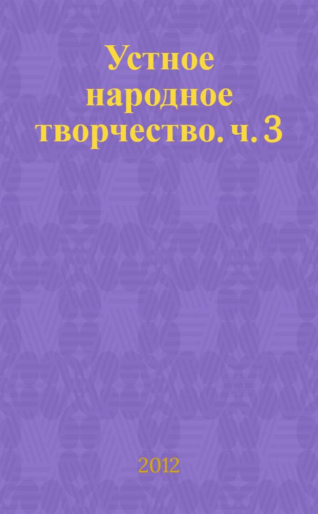 Устное народное творчество. ч. 3 : учебное пособие для студентов высших учебных заведений, обучающихся по направлению 032700 - "Филология" : в 4 ч.