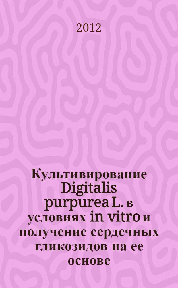 Культивирование Digitalis purpurea L. в условиях in vitro и получение сердечных гликозидов на ее основе : автореф. дис. на соиск. учен. степ. к. т. н. : специальность 03.01.06 <Биотехнология в том числе, бионанотехнологии>