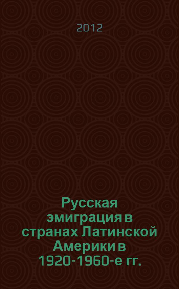 Русская эмиграция в странах Латинской Америки в 1920-1960-е гг. : автореф. дис. на соиск. учен. степ. д. ист. н. : специальность 07.00.02 <Отечественная история>