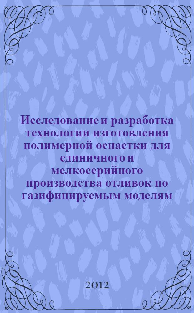 Исследование и разработка технологии изготовления полимерной оснастки для единичного и мелкосерийного производства отливок по газифицируемым моделям : автореф. дис. на соиск. учен. степ. к. т. н. : специальность 05.16.04 <Литейное производство>