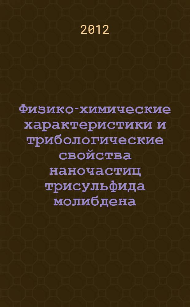 Физико-химические характеристики и трибологические свойства наночастиц трисульфида молибдена, полученных термолизом серосодержащих соединений : автореф. дис. на соиск. учен. степ. к. х. н. : специальность 02.00.13 <Нефтехимия>