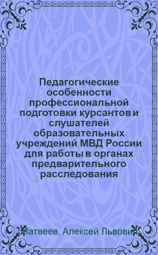Педагогические особенности профессиональной подготовки курсантов и слушателей образовательных учреждений МВД России для работы в органах предварительного расследования : автореф. дис. на соиск. учен. степ. к. п. н. : специальность 13.00.01 <Общая педагогика, история педагогики и образования>