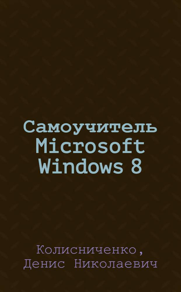 Самоучитель Microsoft Windows 8 : основные особенности Windows 8, особенности использования системы на планшете, Metro-интерфейс и Metro-приложения, история файлов, стевой диск SkyDrive, загрузка приложений из Магазина Windows, Internet Explorer 10, нестандартные способы установки