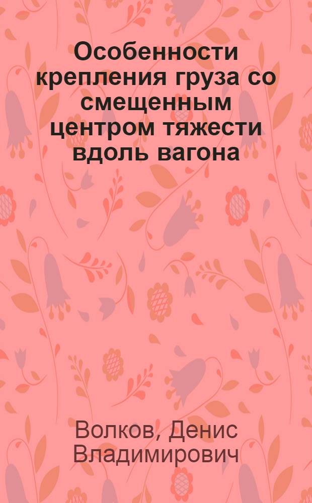 Особенности крепления груза со смещенным центром тяжести вдоль вагона : автореф. дис. на соиск. учен. степ. к. т. н. : специальность 05.22.08 <Управление процессами перевозок>