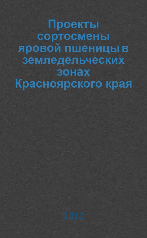 Проекты сортосмены яровой пшеницы в земледельческих зонах Красноярского края : (методические рекомендации)