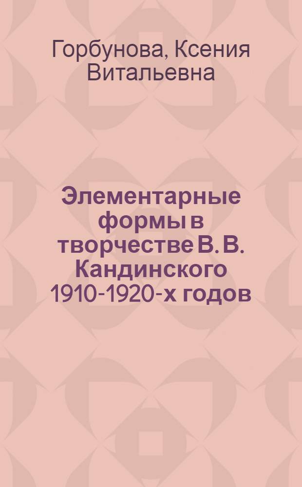 Элементарные формы в творчестве В. В. Кандинского 1910-1920-х годов : автореф. дис. на соиск. учен. степ. к. иск. : специальность 17.00.04 <Изобразительное и декоративно-прикладное искусство и архитектура>
