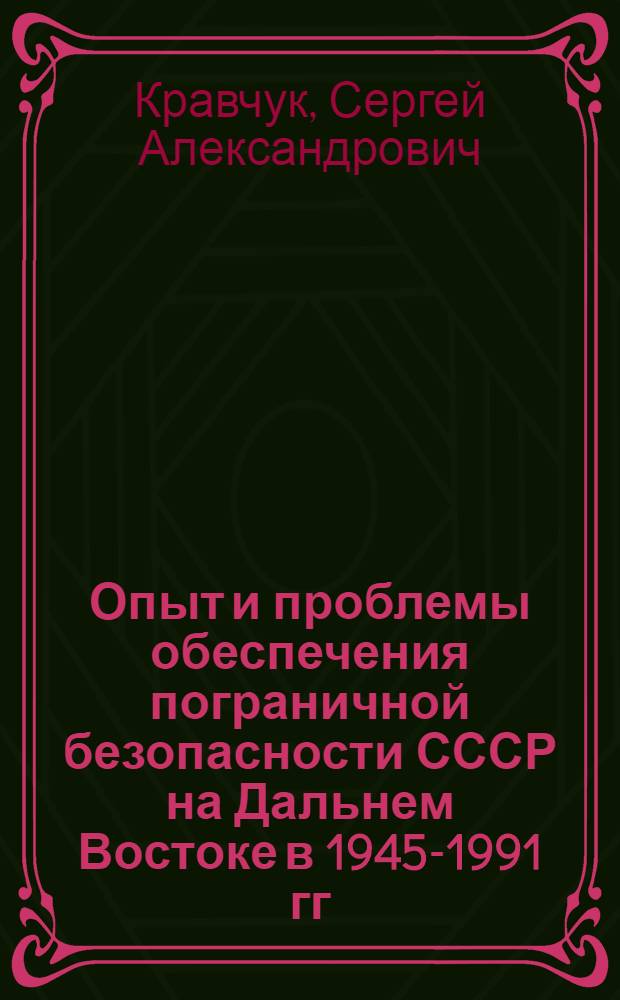 Опыт и проблемы обеспечения пограничной безопасности СССР на Дальнем Востоке в 1945-1991 гг. : автореф. дис. на соиск. учен. степ. д. ист. н. : специальность 07.00.02 <Отечественная история>