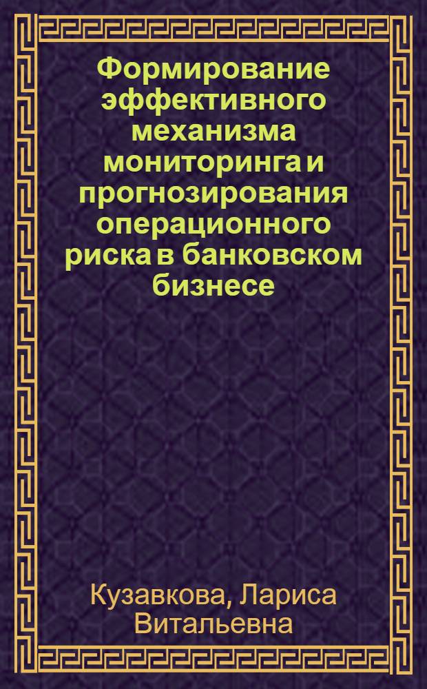 Формирование эффективного механизма мониторинга и прогнозирования операционного риска в банковском бизнесе : автореф. дис. на соиск. учен. степ. к. э. н. : специальность 08.00.10 <Финансы, денежное обращение и кредит>