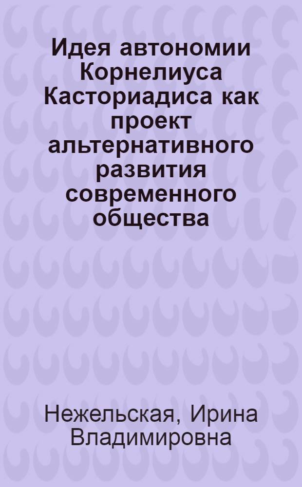 Идея автономии Корнелиуса Касториадиса как проект альтернативного развития современного общества : автореф. дис. на соиск. учен. степ. к. полит. н. : специальность 23.00.01 <Теория политики, история и методология политической науки>