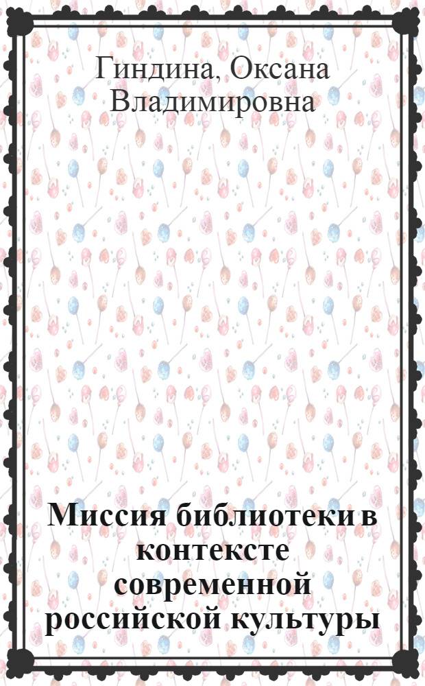 Миссия библиотеки в контексте современной российской культуры : автореф. дис. на соиск. учен. степ. к. культуролог. н. : специальность 24.00.01 <Теория и история культуры>