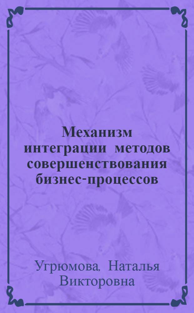 Механизм интеграции методов совершенствования бизнес-процессов : (на примере промышленных предприятий Челябинской области) : автореф. дис. на соиск. учен. степ. к. э. н. : специальность 08.00.05 <Экономика и управление народным хозяйством по отраслям и сферам деятельности>