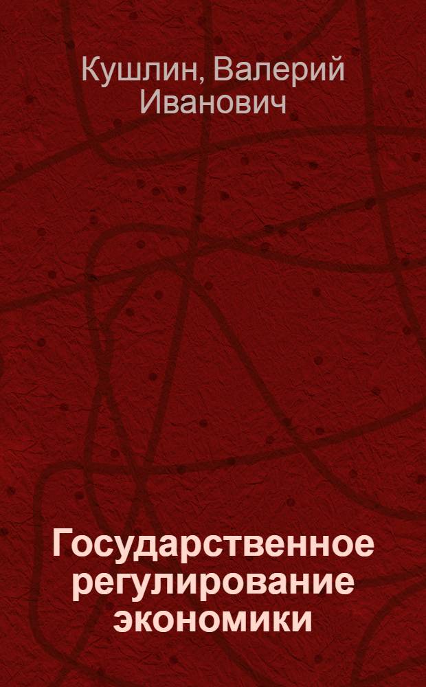 Государственное регулирование экономики : учебник для студентов высших учебных заведений по экономическим, социальным и управленческим специальностям : соответствует современным образовательным стандартам по обучению бакалавров, магистров и специальностям "Экономика", "Государственное и муниципальное управление" и др.