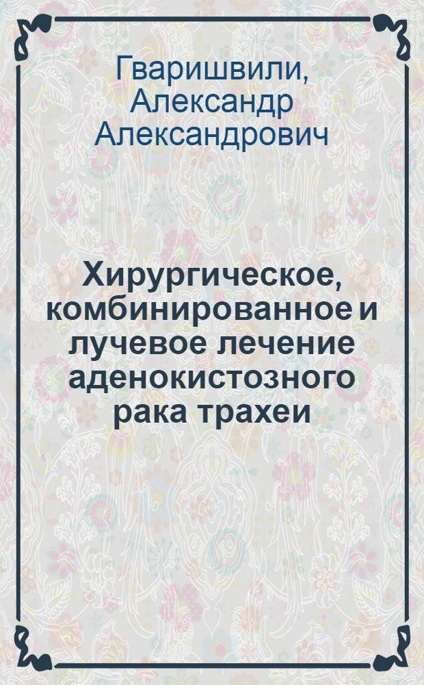 Хирургическое, комбинированное и лучевое лечение аденокистозного рака трахеи : автореф. дис. на соиск. учен. степ. д. м. н. : специальность 14.01.12 <Онкология>