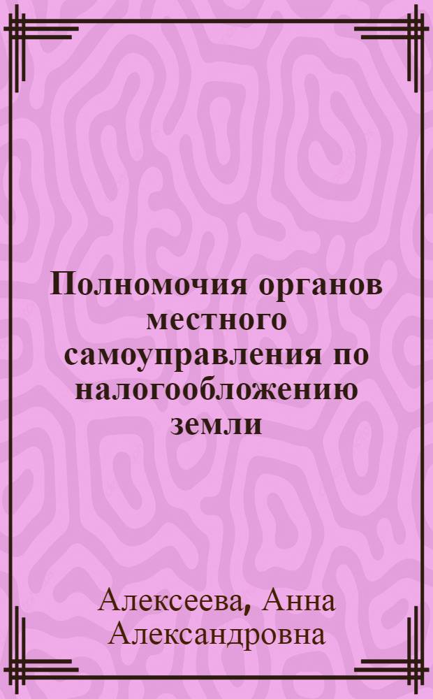 Полномочия органов местного самоуправления по налогообложению земли : автореф. дис. на соиск. учен. степ. к. ю. н. : специальность 12.00.02 <Конституционное право; муниципальное право>