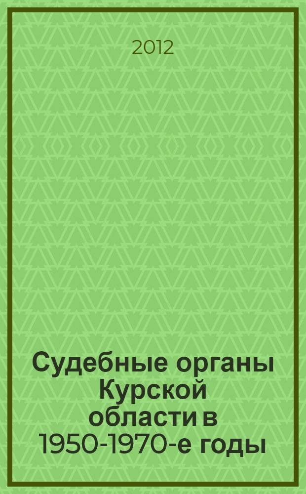 Судебные органы Курской области в 1950-1970-е годы: конституционно-правовые основы и опыт деятельности : монография