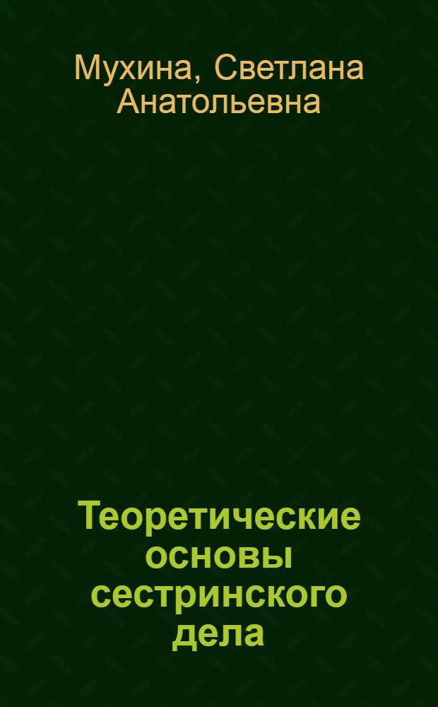 Теоретические основы сестринского дела : учебник для медицинских училищ и колледжей : для студентов учреждений среднего профессионального образования, обучающихся по специальностям 060501.51 "Сестринское дело", 060101.52 "Лечебное дело", 060102.51 "Акушерское дело" по дисциплине "Основы сестринского дела"