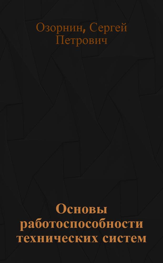 Основы работоспособности технических систем; учебное пособие: для студентов вузов, обучающихся по специальности 190603 - Сервис транспортных и технологических машин и оборудования (строительные, дорожные и коммунальные машины) направления подготовки дипломированных специалистов 190600 - Эксплуатация наземного транспорта и транспортного оборудования / С. П. Озорнин; М-во образования и науки Российской Федерации, Федеральное гос. бюджетное образовательное учреждение высш. проф. образования "Забайкальский гос. ун-т" (ФГБОУ ВПО "ЗабГУ")
