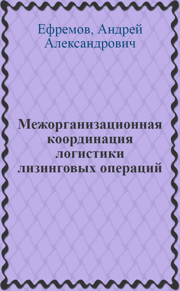 Межорганизационная координация логистики лизинговых операций : автореф. дис. на соиск. учен. степ. д. э. н. : специальность 08.00.05 <Экономика и управление народным хозяйством по отраслям и сферам деятельности>