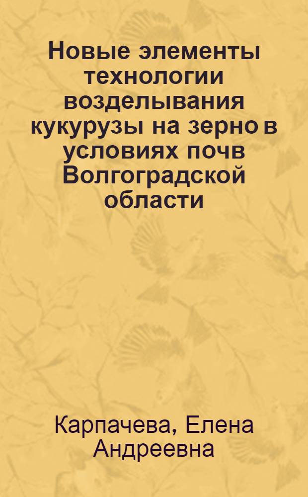Новые элементы технологии возделывания кукурузы на зерно в условиях почв Волгоградской области : автореф. дис. на соиск. учен. степ. к. с.-х. н. : специальность 06.01.01 <Общее земледелие>