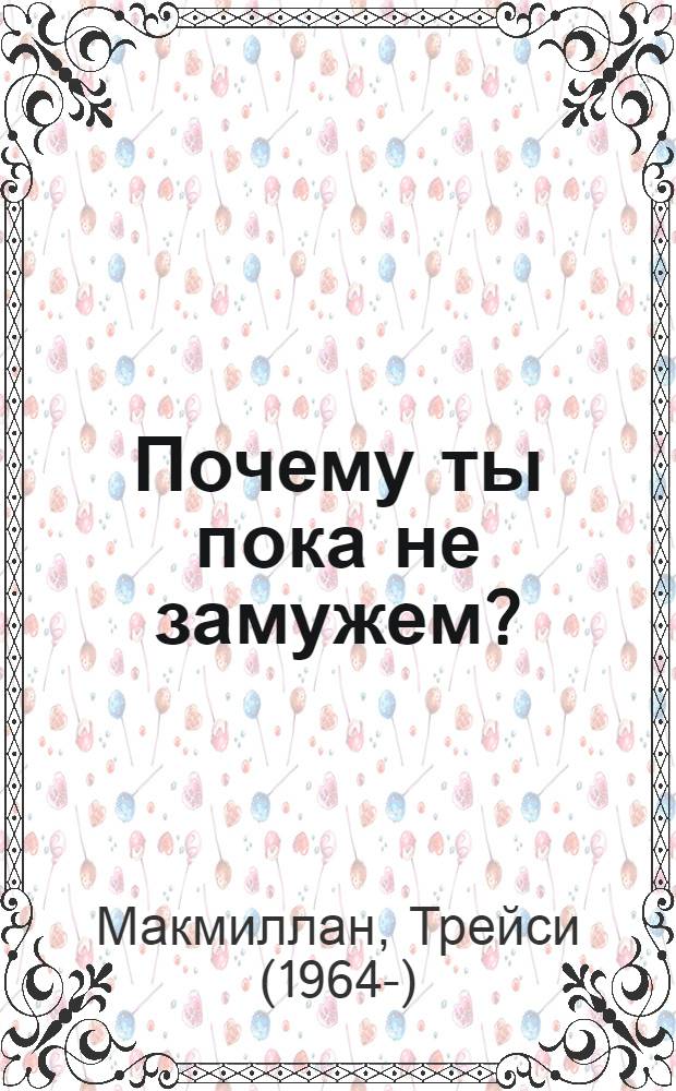 Почему ты пока не замужем? : откровенный разговор: 10 моделей поведения, мешающих современной женщине обрести счастливые отношения